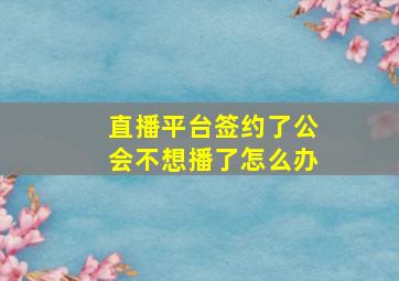 直播平台签约了公会不想播了怎么办