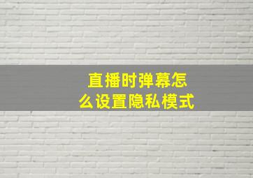 直播时弹幕怎么设置隐私模式