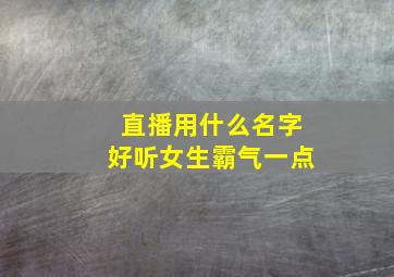 直播用什么名字好听女生霸气一点