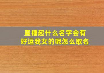 直播起什么名字会有好运我女的呢怎么取名