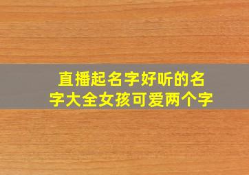 直播起名字好听的名字大全女孩可爱两个字