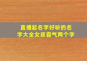 直播起名字好听的名字大全女孩霸气两个字