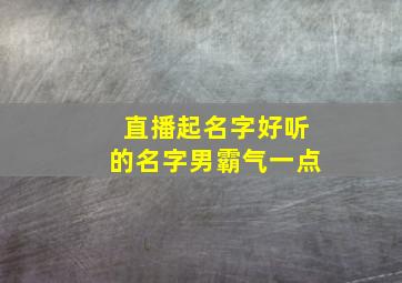 直播起名字好听的名字男霸气一点