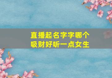 直播起名字字哪个吸财好听一点女生