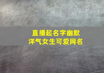 直播起名字幽默洋气女生可爱网名