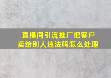 直播间引流推广把客户卖给别人违法吗怎么处理