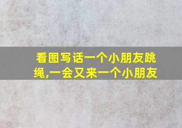 看图写话一个小朋友跳绳,一会又来一个小朋友