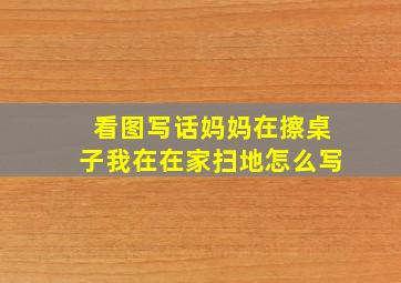 看图写话妈妈在擦桌子我在在家扫地怎么写