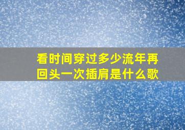 看时间穿过多少流年再回头一次插肩是什么歌