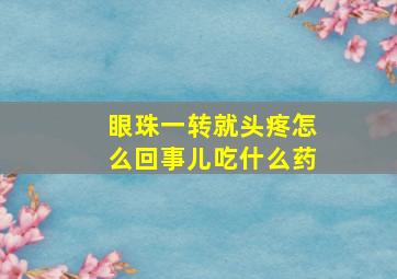 眼珠一转就头疼怎么回事儿吃什么药