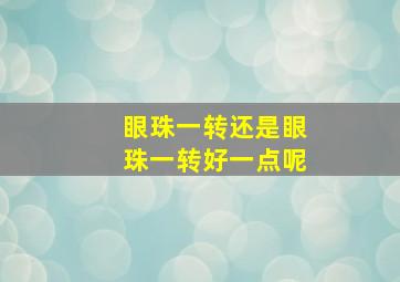 眼珠一转还是眼珠一转好一点呢