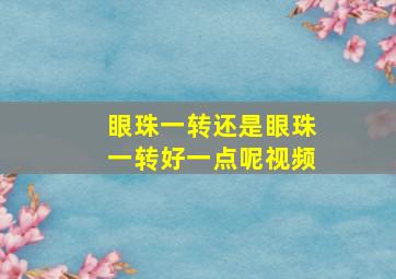 眼珠一转还是眼珠一转好一点呢视频