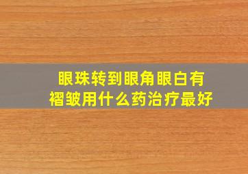 眼珠转到眼角眼白有褶皱用什么药治疗最好