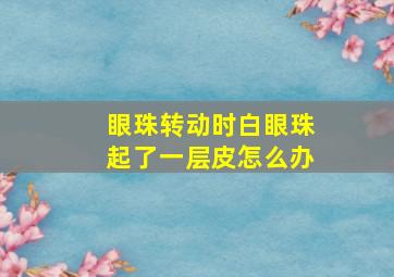 眼珠转动时白眼珠起了一层皮怎么办