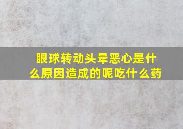 眼球转动头晕恶心是什么原因造成的呢吃什么药