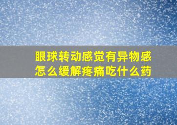 眼球转动感觉有异物感怎么缓解疼痛吃什么药