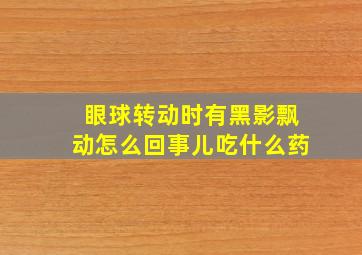 眼球转动时有黑影飘动怎么回事儿吃什么药