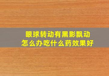 眼球转动有黑影飘动怎么办吃什么药效果好