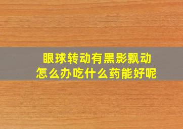 眼球转动有黑影飘动怎么办吃什么药能好呢