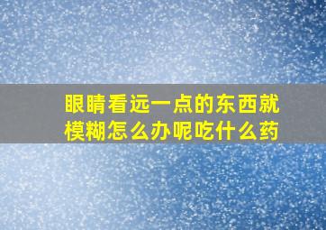 眼睛看远一点的东西就模糊怎么办呢吃什么药