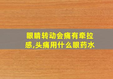 眼睛转动会痛有牵拉感,头痛用什么眼药水