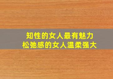 知性的女人最有魅力松弛感的女人温柔强大