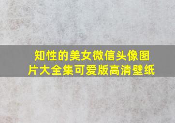 知性的美女微信头像图片大全集可爱版高清壁纸