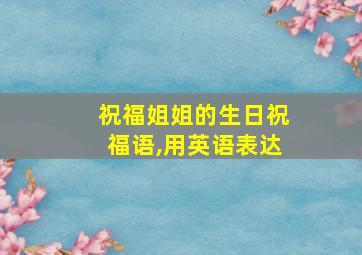 祝福姐姐的生日祝福语,用英语表达