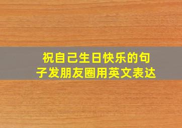 祝自己生日快乐的句子发朋友圈用英文表达