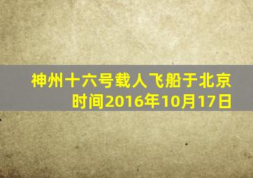 神州十六号载人飞船于北京时间2016年10月17日