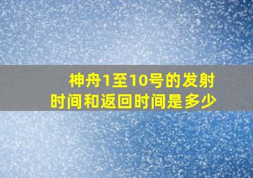 神舟1至10号的发射时间和返回时间是多少