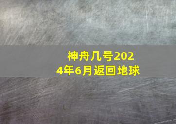 神舟几号2024年6月返回地球