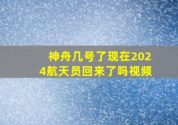 神舟几号了现在2024航天员回来了吗视频