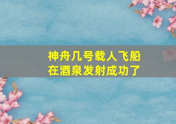 神舟几号载人飞船在酒泉发射成功了