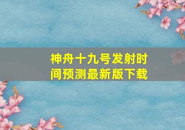 神舟十九号发射时间预测最新版下载