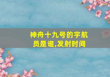 神舟十九号的宇航员是谁,发射时间