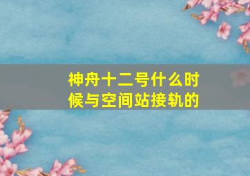 神舟十二号什么时候与空间站接轨的