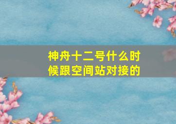 神舟十二号什么时候跟空间站对接的