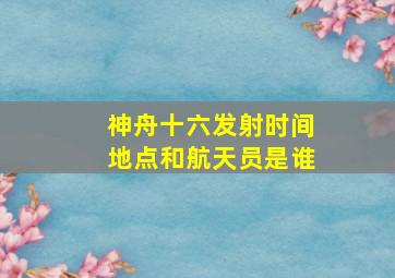 神舟十六发射时间地点和航天员是谁