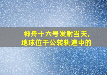 神舟十六号发射当天,地球位于公转轨道中的