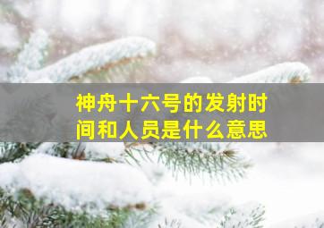 神舟十六号的发射时间和人员是什么意思