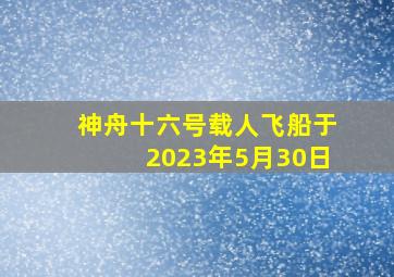 神舟十六号载人飞船于2023年5月30日