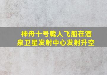 神舟十号载人飞船在酒泉卫星发射中心发射升空