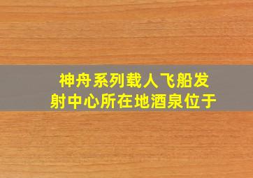 神舟系列载人飞船发射中心所在地酒泉位于