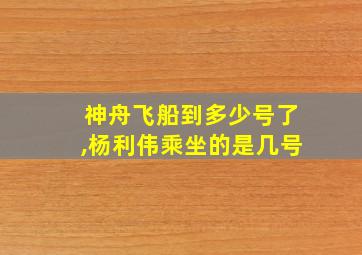 神舟飞船到多少号了,杨利伟乘坐的是几号