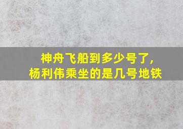 神舟飞船到多少号了,杨利伟乘坐的是几号地铁