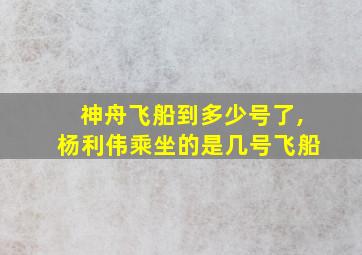 神舟飞船到多少号了,杨利伟乘坐的是几号飞船