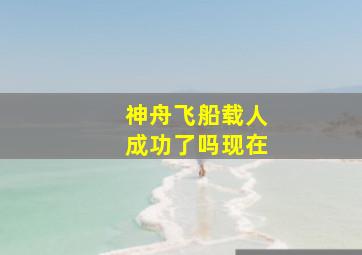 神舟飞船载人成功了吗现在