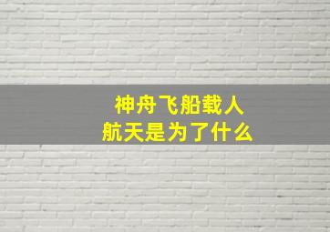 神舟飞船载人航天是为了什么