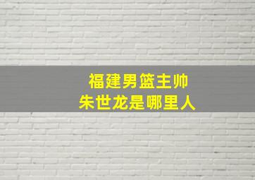 福建男篮主帅朱世龙是哪里人